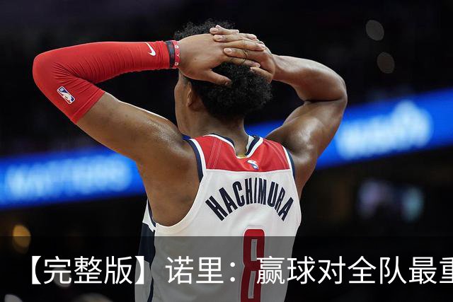 【完整版】诺里：赢球对全队最重要 阵容深度是我们优秀的根基