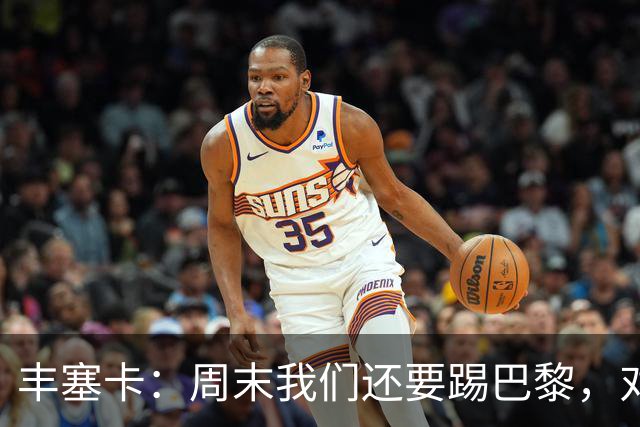 丰塞卡：周末我们还要踢巴黎，对阵霍芬海姆必须轮换