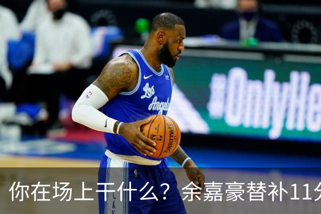 你在场上干什么？余嘉豪替补11分钟仅有1帽 一次出手都没有