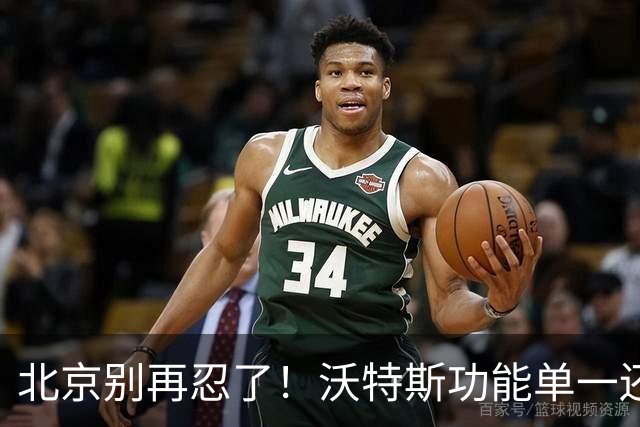 北京别再忍了！沃特斯功能单一还打不进三分，还不如裁掉补强大外