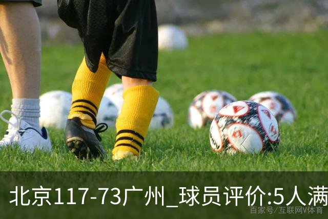 北京117-73广州 球员评价:5人满分，6人及格，张才仁低迷
