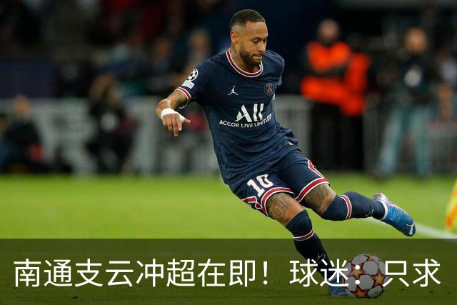 南通支云冲超在即！球迷：只求“双杀”山东泰山，即使降级也无憾