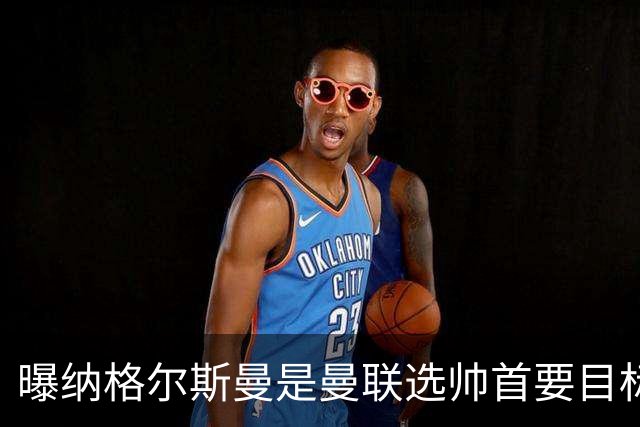 曝纳格尔斯曼是曼联选帅首要目标 埃迪-豪和孔蒂在考虑范围