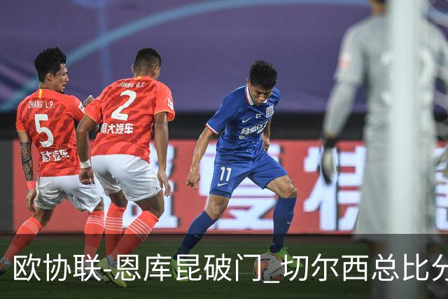 欧协联-恩库昆破门 切尔西总比分3-2晋级正赛
