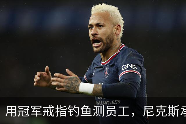 用冠军戒指钓鱼测员工，尼克斯承认"不幸的错误"