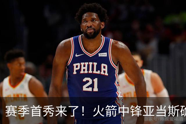 赛季首秀来了！火箭中锋亚当斯确定出战今天与马刺的比赛
