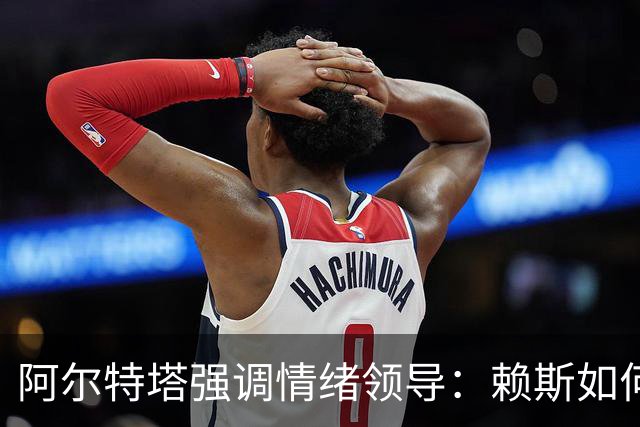 阿尔特塔强调情绪领导：赖斯如何变身阿森纳核心