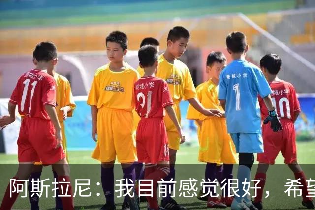 阿斯拉尼：我目前感觉很好，希望帮助霍芬海姆击败里昂
