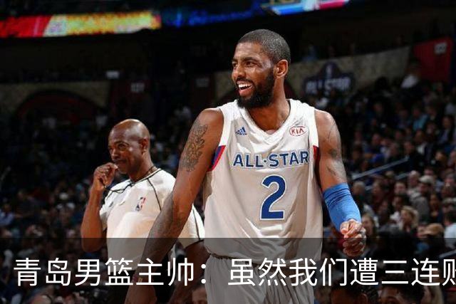 青岛男篮主帅：虽然我们遭三连败 但后续肯定扭转过来