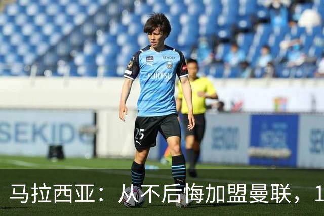 马拉西亚：从不后悔加盟曼联，1月时他们留住我又不让我上场