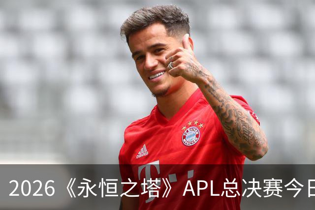 2026《永恒之塔》APL总决赛今日开战！八强集结，谁是冠军候选？
